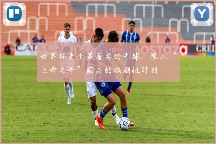 世界杯史上最著名的手球：深入“上帝之手”前后的戏剧性时刻