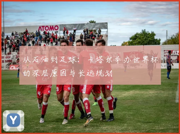 从石油到足球：卡塔尔举办世界杯的深层原因与长远规划