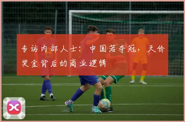 专访内部人士：中国若夺冠，天价奖金背后的商业逻辑