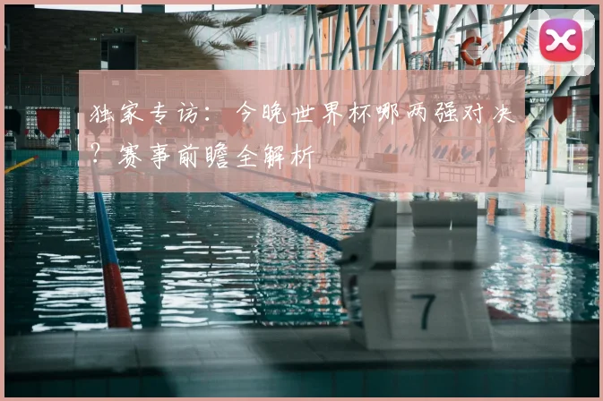 独家专访:今晚世界杯哪两强对决?赛事前瞻全解析