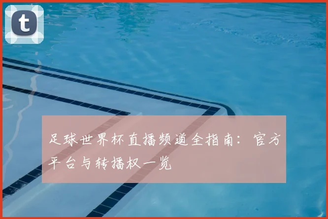 足球世界杯直播频道全指南：官方平台与转播权一览