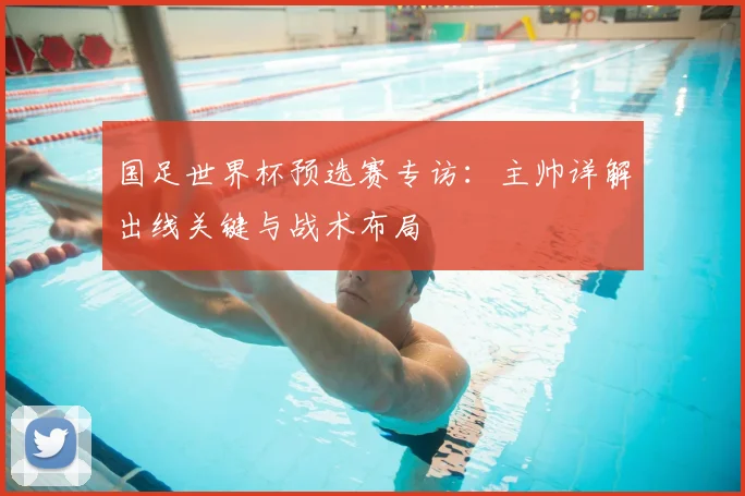 国足世界杯预选赛专访：主帅详解出线关键与战术布局