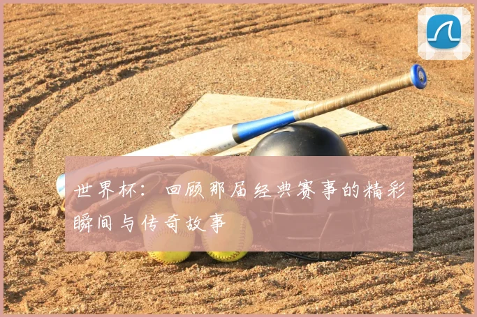 世界杯：回顾那届经典赛事的精彩瞬间与传奇故事