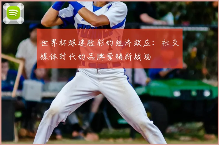 世界杯球迷脸彩的经济效应:社交媒体时代的品牌营销新战场