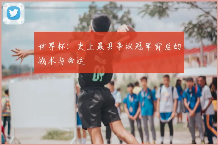世界杯：史上最具争议冠军背后的战术与命运