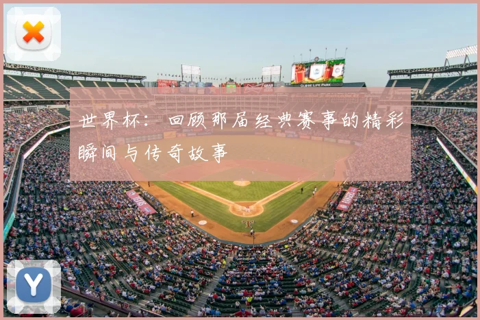 世界杯：回顾那届经典赛事的精彩瞬间与传奇故事