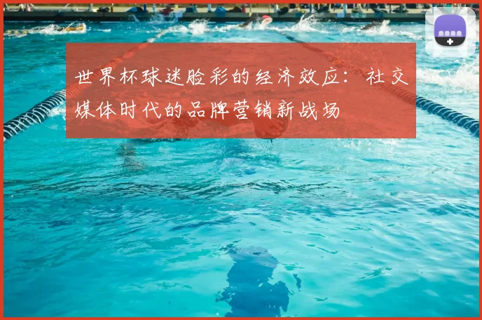 世界杯球迷脸彩的经济效应：社交媒体时代的品牌营销新战场