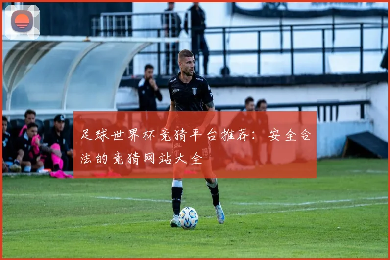 足球世界杯竞猜平台推荐：安全合法的竞猜网站大全