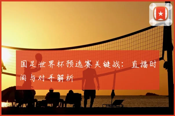 国足世界杯预选赛关键战：直播时间与对手解析