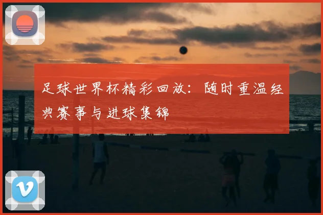 足球世界杯精彩回放：随时重温经典赛事与进球集锦
