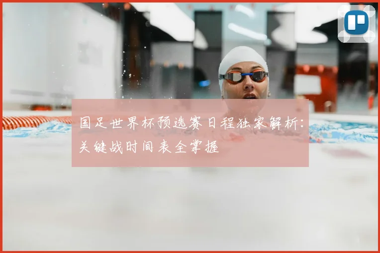 国足世界杯预选赛日程独家解析：关键战时间表全掌握