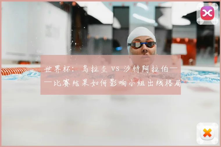 世界杯：乌拉圭 vs 沙特阿拉伯——比赛结果如何影响小组出线格局