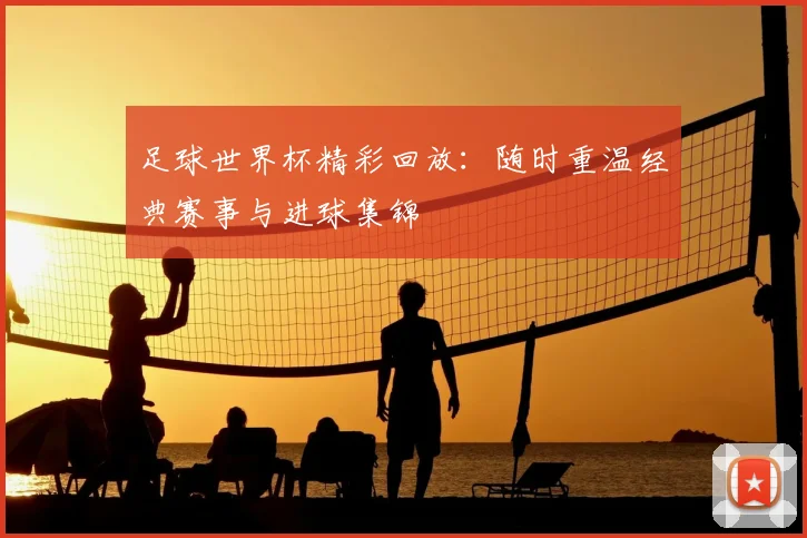 足球世界杯精彩回放：随时重温经典赛事与进球集锦