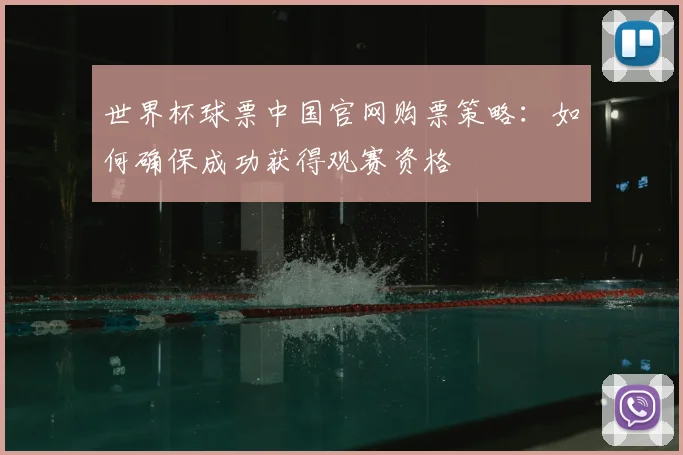 世界杯球票中国官网购票策略:如何确保成功获得观赛资格