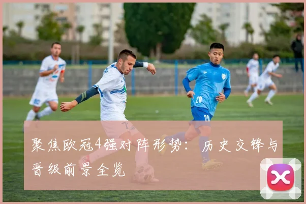 聚焦欧冠4强对阵形势：历史交锋与晋级前景全览