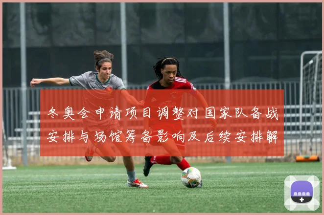 冬奥会申请项目调整对国家队备战安排与场馆筹备影响及后续安排解读