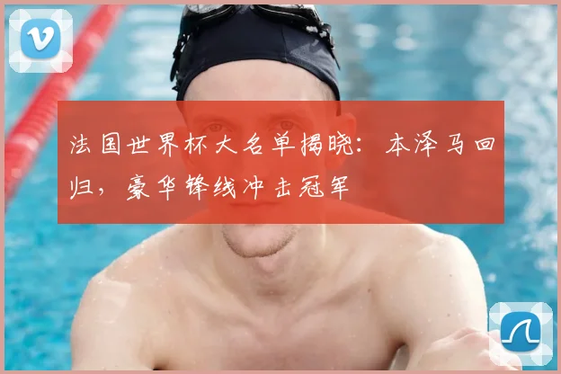 法国世界杯大名单揭晓：本泽马回归，豪华锋线冲击冠军