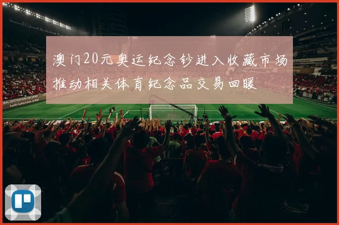 澳门20元奥运纪念钞进入收藏市场推动相关体育纪念品交易回暖