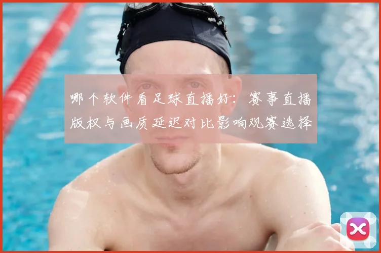 哪个软件看足球直播好：赛事直播版权与画质延迟对比影响观赛选择