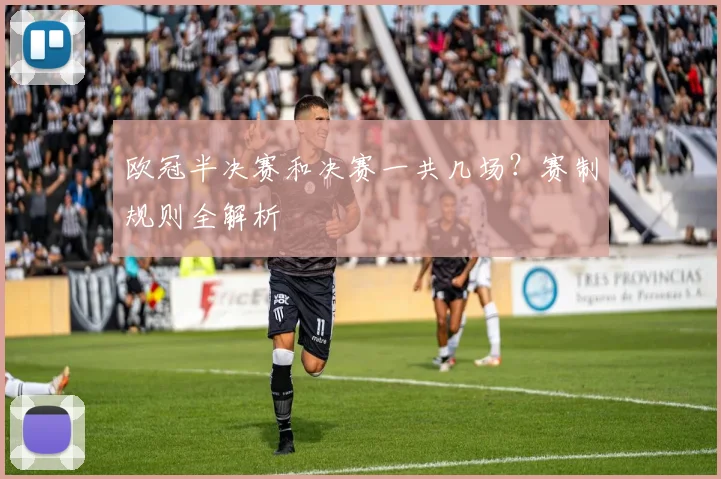 欧冠半决赛和决赛一共几场？赛制规则全解析