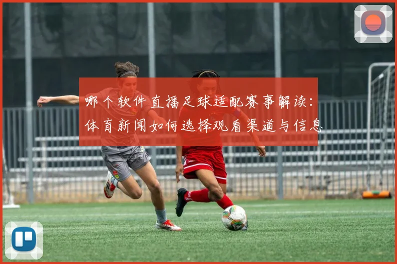 哪个软件直播足球适配赛事解读：体育新闻如何选择观看渠道与信息来源