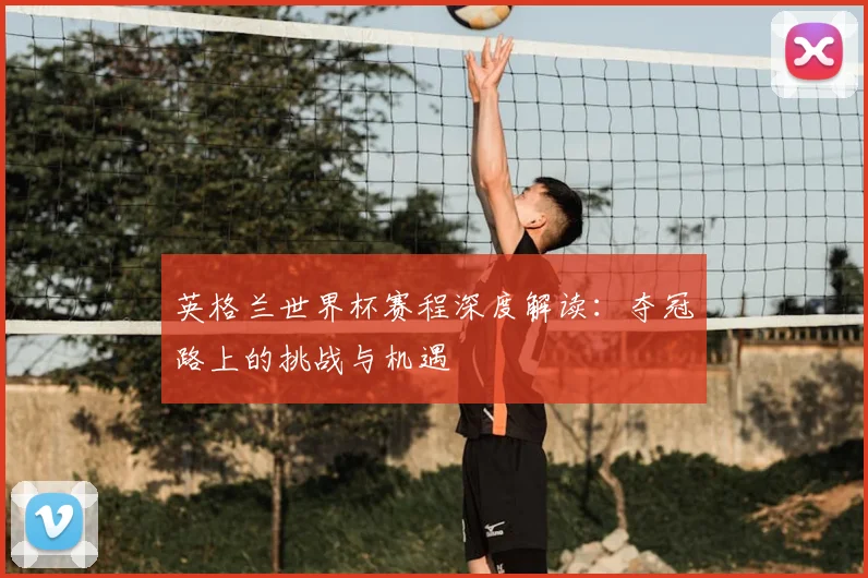 英格兰世界杯赛程深度解读：夺冠路上的挑战与机遇