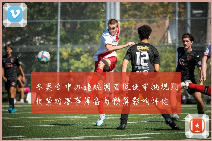 冬奥会申办违规调查促使审批规则收紧对赛事筹备与预算影响评估