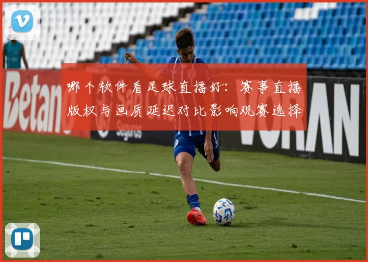 哪个软件看足球直播好：赛事直播版权与画质延迟对比影响观赛选择