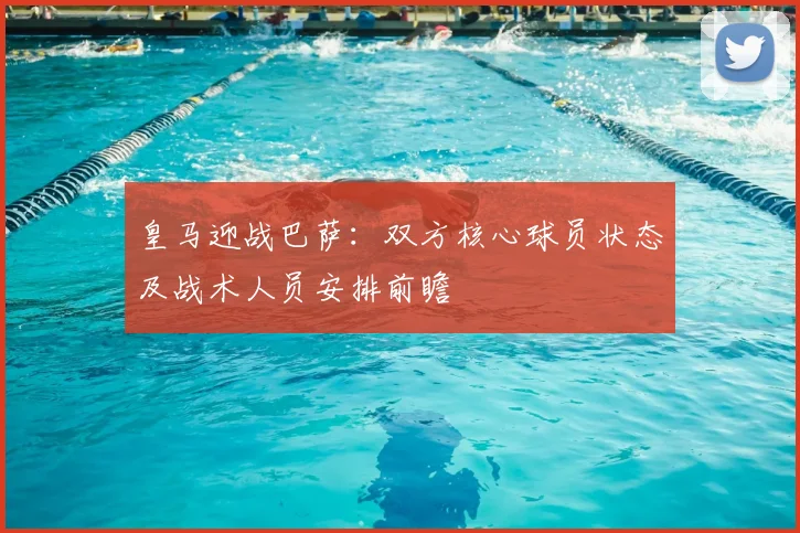 皇马迎战巴萨：双方核心球员状态及战术人员安排前瞻