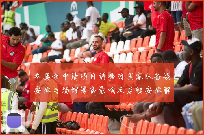 冬奥会申请项目调整对国家队备战安排与场馆筹备影响及后续安排解读