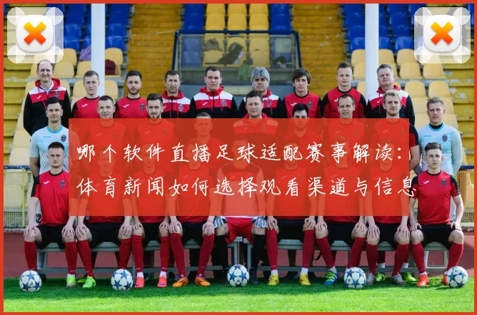 哪个软件直播足球适配赛事解读：体育新闻如何选择观看渠道与信息来源