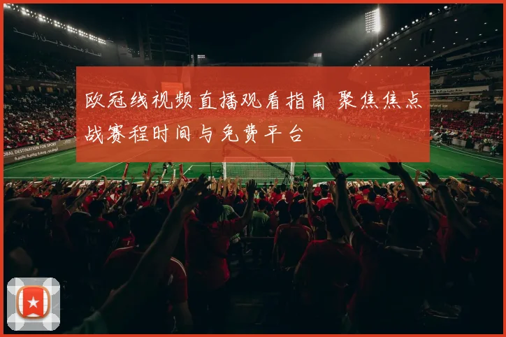 欧冠线视频直播观看指南 聚焦焦点战赛程时间与免费平台