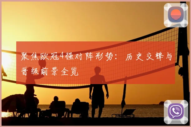 聚焦欧冠4强对阵形势：历史交锋与晋级前景全览