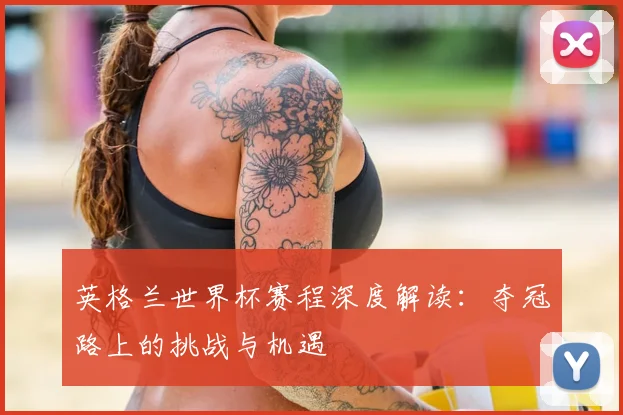 英格兰世界杯赛程深度解读：夺冠路上的挑战与机遇