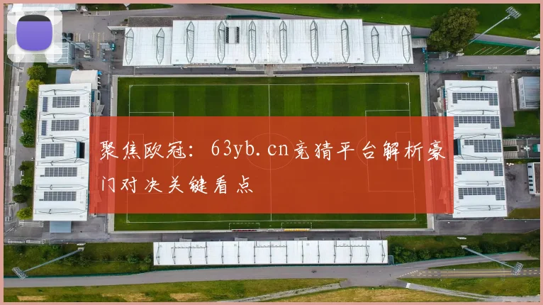 聚焦欧冠：63yb.cn竞猜平台解析豪门对决关键看点