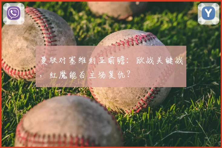 曼联对塞维利亚前瞻：欧战关键战，红魔能否主场复仇？